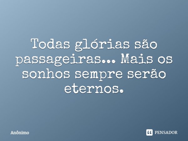 ⁠⁠Todas glórias são passageiras... Mais os sonhos sempre serão eternos.... Frase de Anônimo.