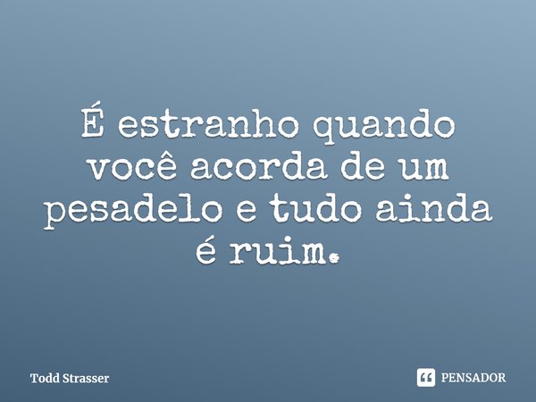 ⁠É estranho quando você acorda de um pesadelo e tudo ainda é ruim.... Frase de Todd Strasser.