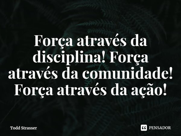 ⁠Força através da disciplina! Força através da comunidade! Força através da ação!... Frase de Todd Strasser.