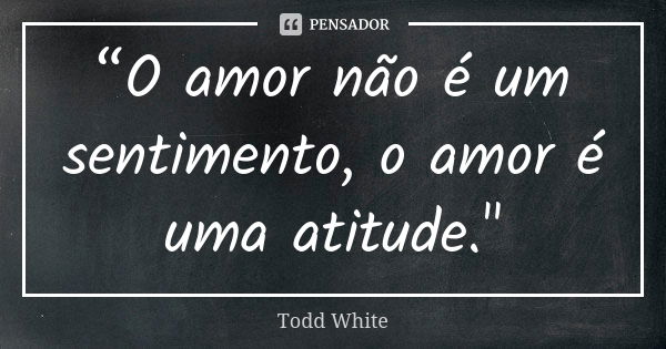 “O amor não é um sentimento, o amor é uma atitude."... Frase de Todd White.