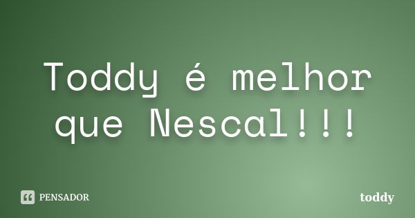 Toddy é melhor que Nescal!!!... Frase de Toddy_.