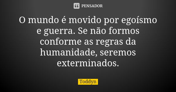 O mundo é movido por egoísmo e guerra. Se não formos conforme as regras da humanidade, seremos exterminados.... Frase de Toddyn.