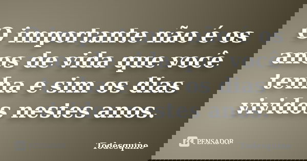 O importante não é os anos de vida que você tenha e sim os dias vividos nestes anos.... Frase de Todesquine.
