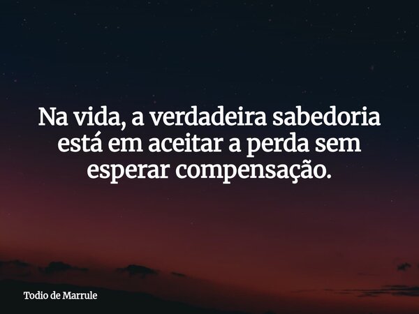 Na vida, a verdadeira sabedoria está em aceitar a perda sem esperar compensação.... Frase de Todio de Marrule.