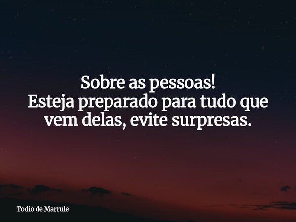 Sobre as pessoas! Esteja preparado para tudo que vem delas, evite surpresas.... Frase de Todio de Marrule.