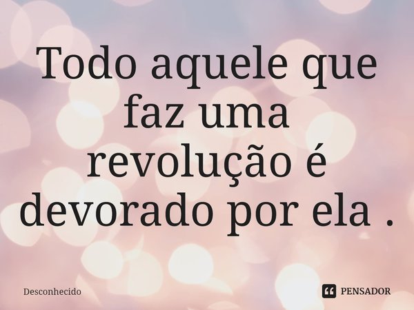 ⁠Todo aquele que faz uma revolução é devorado por ela .