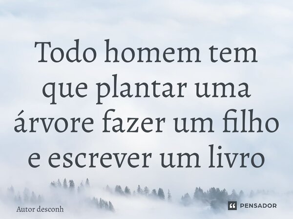 ⁠Todo homem tem que plantar uma árvore fazer um filho e escrever um livro... Frase de Autor desconhecido.