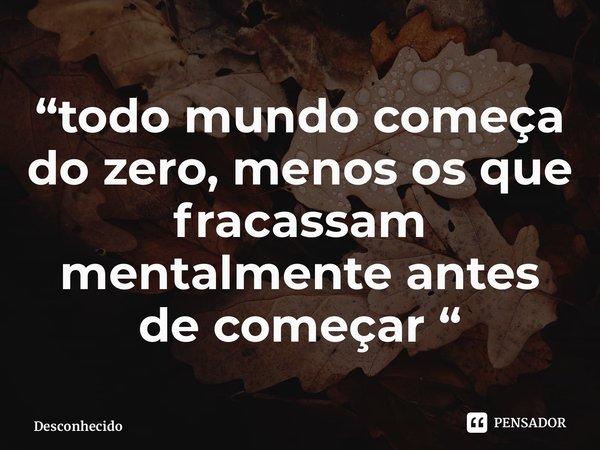 “⁠todo mundo começa do zero, menos os que fracassam mentalmente antes de começar “