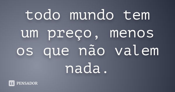 todo mundo tem um preço, menos os que não valem nada.