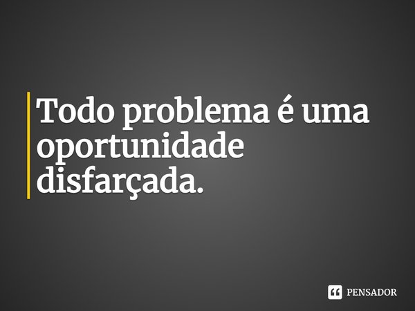 Todo problema é uma oportunidade disfarçada.