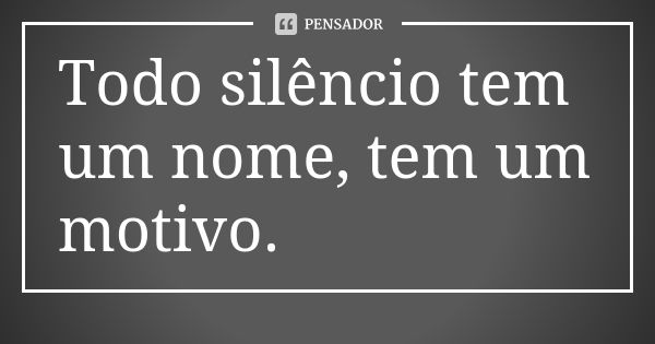 Todo silêncio tem um nome, tem um motivo.