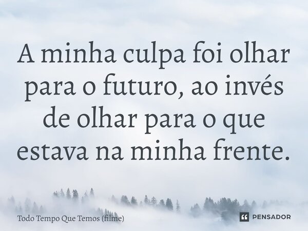 ⁠A minha culpa foi olhar para o futuro, ao invés de olhar para o que estava na minha frente.... Frase de Todo Tempo Que Temos (filme).