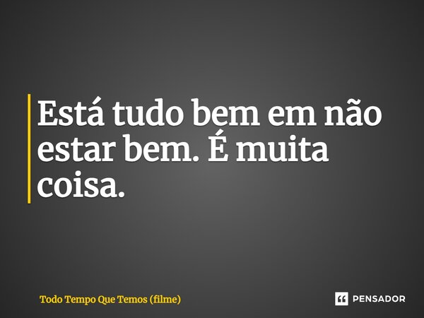 ⁠Está tudo bem em não estar bem. É muita coisa.... Frase de Todo Tempo Que Temos (filme).