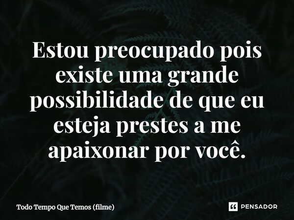 ⁠Estou preocupado pois existe uma grande possibilidade de que eu esteja prestes a me apaixonar por você.... Frase de Todo Tempo Que Temos (filme).