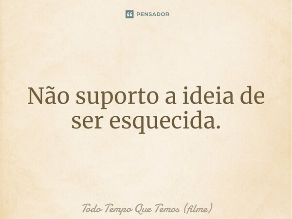 ⁠Não suporto a ideia de ser esquecida.... Frase de Todo Tempo Que Temos (filme).