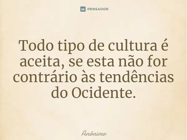 ⁠Todo tipo de cultura é aceita, se esta não for contrário às tendências do Ocidente.... Frase de Anônimo.