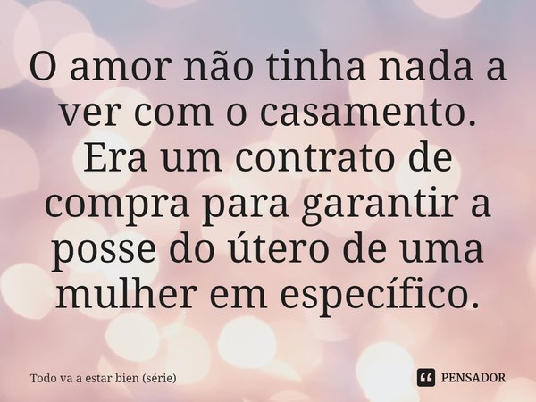 ⁠O amor não tinha nada a ver com o casamento. Era um contrato de compra para garantir a posse do útero de uma mulher em específico.... Frase de Todo va a estar bien (série).