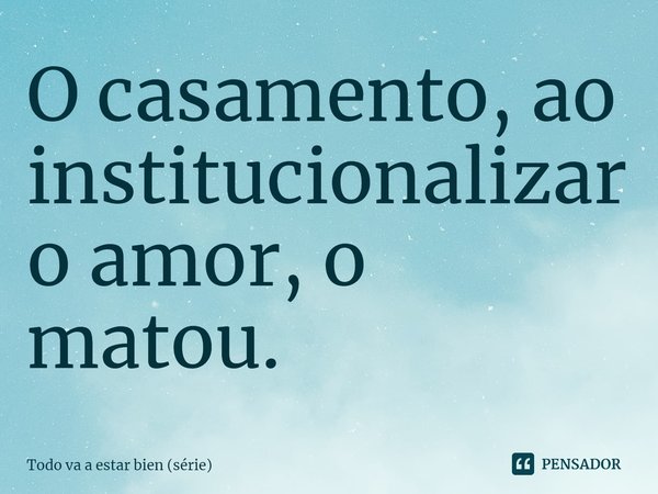 ⁠O casamento, ao institucionalizar o amor, o matou.... Frase de Todo va a estar bien (série).