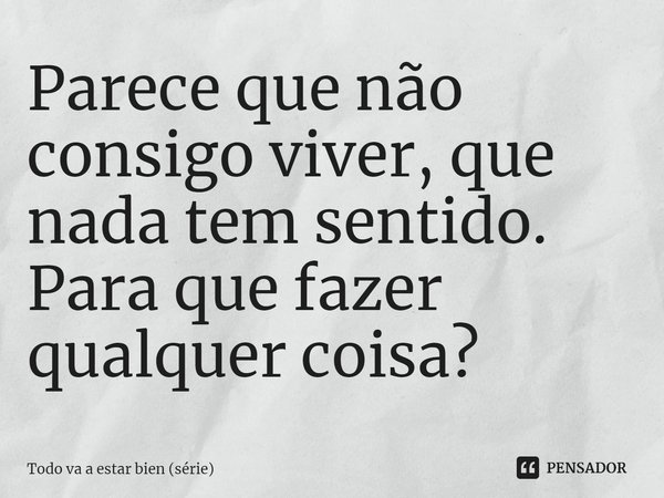 ⁠Parece que não consigo viver, que nada tem sentido. Para que fazer qualquer coisa?... Frase de Todo va a estar bien (série).