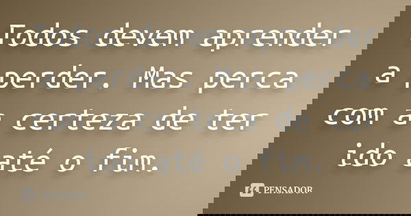 Todos devem aprender a perder. Mas perca com a certeza de ter ido até o fim.