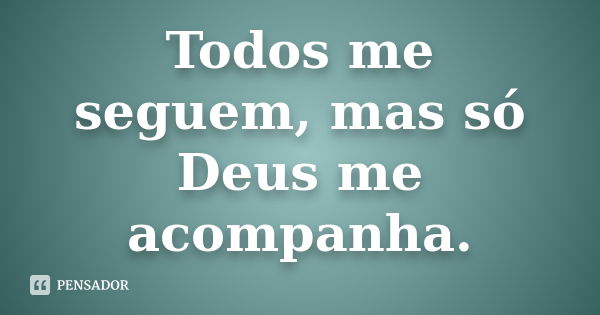 Todos me seguem, mas só Deus me acompanha.