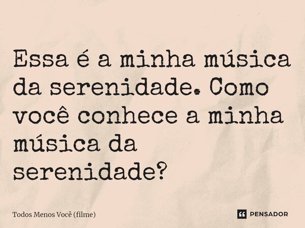 ⁠Essa é a minha música da serenidade. Como você conhece a minha música da serenidade?... Frase de Todos Menos Você (filme).