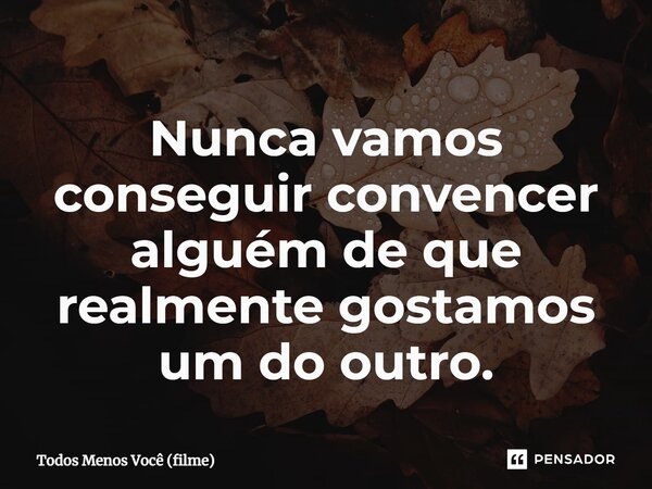 ⁠Nunca vamos conseguir convencer alguém de que realmente gostamos um do outro.... Frase de Todos Menos Você (filme).