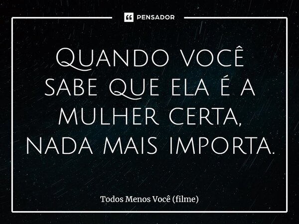 ⁠Quando você sabe que ela é a mulher certa, nada mais importa.... Frase de Todos Menos Você (filme).