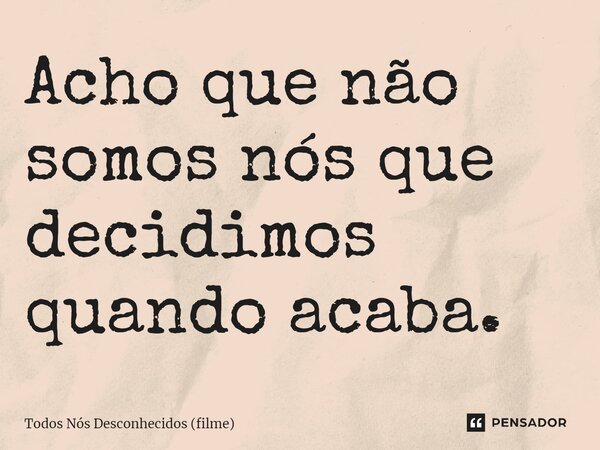 ⁠Acho que não somos nós que decidimos quando acaba.... Frase de Todos Nós Desconhecidos (filme).