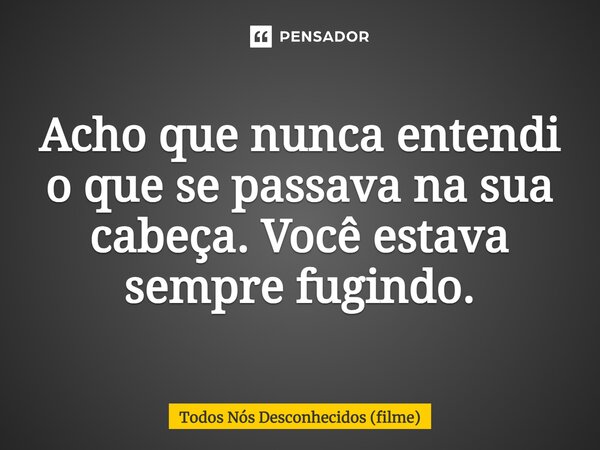 ⁠Acho que nunca entendi o que se passava na sua cabeça. Você estava sempre fugindo.... Frase de Todos Nós Desconhecidos (filme).