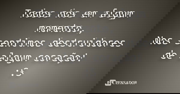 Todos nós em algum momento, Nos sentimos destruidores de algum coração! :S... Frase de Desconhecido(a).