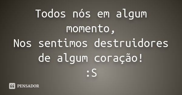 Todos nós em algum momento, Nos sentimos destruidores de algum coração! :S... Frase de Desconhecido(a).