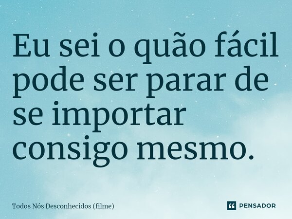 ⁠Eu sei o quão fácil pode ser parar de se importar consigo mesmo.... Frase de Todos Nós Desconhecidos (filme).