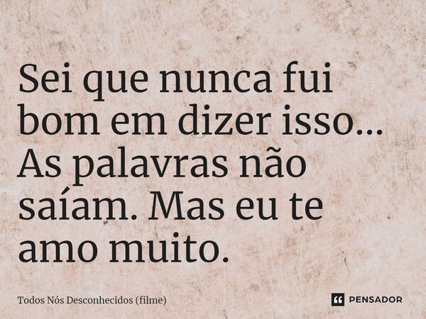 ⁠Sei que nunca fui bom em dizer isso… As palavras não saíam. Mas eu te amo muito.... Frase de Todos Nós Desconhecidos (filme).