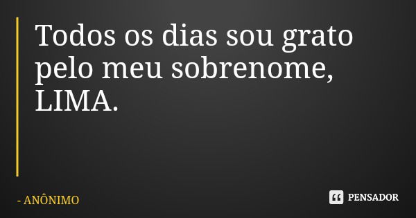 Todos os dias sou grato pelo meu sobrenome, LIMA.... Frase de ANÔNIMO.