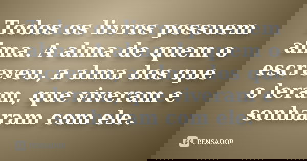 Todos os livros possuem alma. A alma de quem o escreveu, a alma dos que o leram, que viveram e sonharam com ele.
