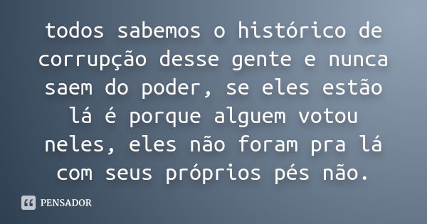 todos sabemos o histórico de corrupção desse gente e nunca saem do poder, se eles estão lá é porque alguem votou neles, eles não foram pra lá com seus próprios 