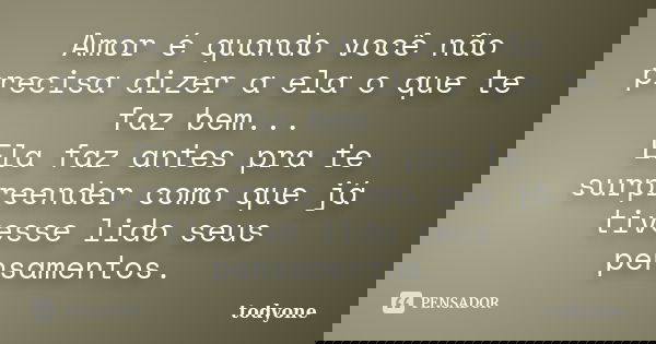 Amor é quando você não precisa dizer a ela o que te faz bem... Ela faz antes pra te surpreender como que já tivesse lido seus pensamentos.... Frase de Todyone.