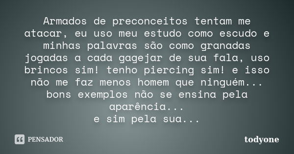 Armados de preconceitos tentam me atacar, eu uso meu estudo como escudo e minhas palavras são como granadas jogadas a cada gagejar de sua fala, uso brincos sim!... Frase de Todyone.