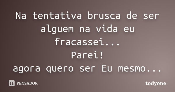 Na tentativa brusca de ser alguem na vida eu fracassei... Parei! agora quero ser Eu mesmo...... Frase de Todyone.