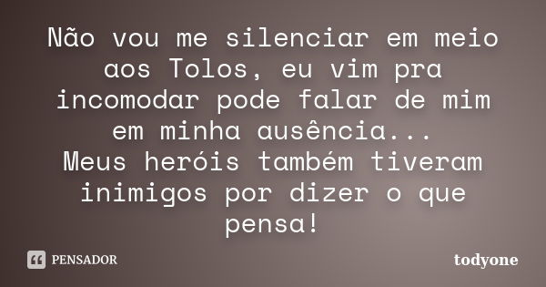 Não vou me silenciar em meio aos Tolos, eu vim pra incomodar pode falar de mim em minha ausência... Meus heróis também tiveram inimigos por dizer o que pensa!... Frase de Todyone.