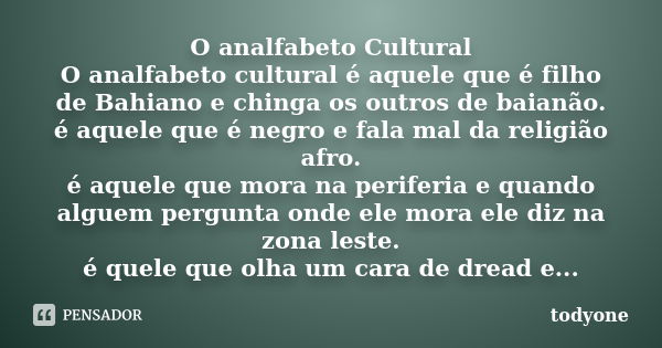 O analfabeto Cultural O analfabeto cultural é aquele que é filho de Bahiano e chinga os outros de baianão. é aquele que é negro e fala mal da religião afro. é a... Frase de Todyone.