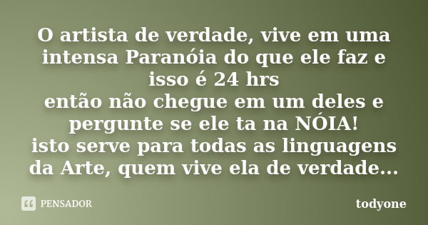 O artista de verdade, vive em uma intensa Paranóia do que ele faz e isso é 24 hrs então não chegue em um deles e pergunte se ele ta na NÓIA! isto serve para tod... Frase de Todyone.