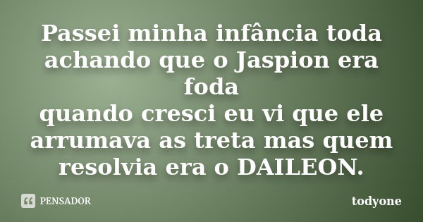 Passei minha infância toda achando que o Jaspion era foda quando cresci eu vi que ele arrumava as treta mas quem resolvia era o DAILEON.... Frase de Todyone.