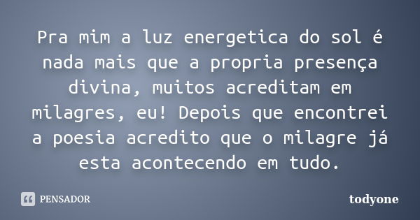 Pra mim a luz energetica do sol é nada mais que a propria presença divina, muitos acreditam em milagres, eu! Depois que encontrei a poesia acredito que o milagr... Frase de Todyone.