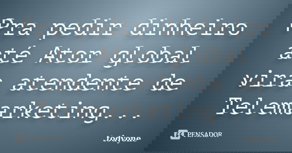 Pra pedir dinheiro até Ator global vira atendente de Telemarketing...... Frase de Todyone.