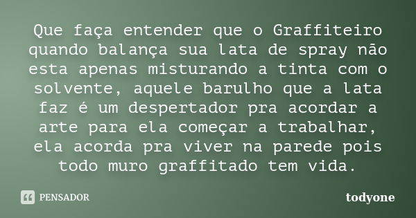 Que faça entender que o Graffiteiro quando balança sua lata de spray não esta apenas misturando a tinta com o solvente, aquele barulho que a lata faz é um despe... Frase de Todyone.