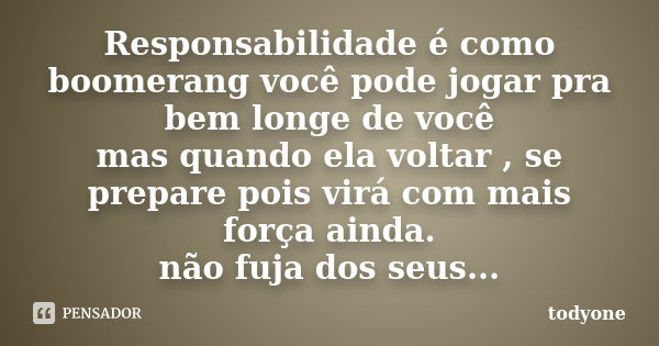 Responsabilidade é como boomerang você pode jogar pra bem longe de você mas quando ela voltar , se prepare pois virá com mais força ainda. não fuja dos seus...... Frase de Todyone.