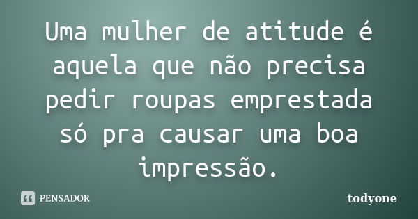 Uma mulher de atitude é aquela que não precisa pedir roupas emprestada só pra causar uma boa impressão.... Frase de Todyone.