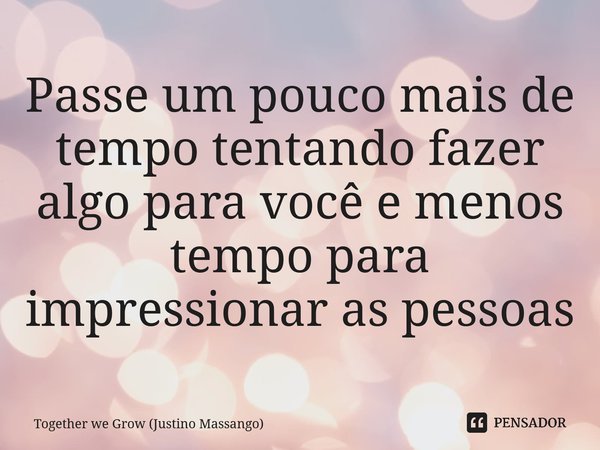 Passe um pouco mais de tempo tentando fazer algo para você e menos tempo para impressionar as pessoas... Frase de Together we Grow (Justino Massango).